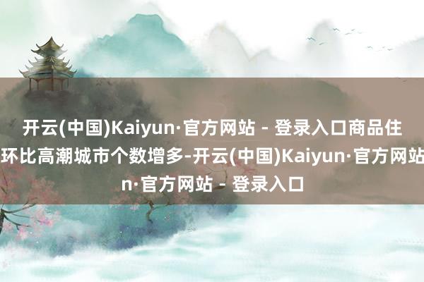 开云(中国)Kaiyun·官方网站 - 登录入口商品住宅销售价钱环比高潮城市个数增多-开云(中国)Kaiyun·官方网站 - 登录入口