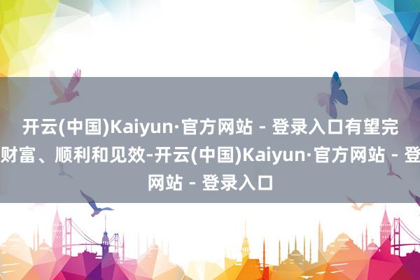 开云(中国)Kaiyun·官方网站 - 登录入口有望完好意思财富、顺利和见效-开云(中国)Kaiyun·官方网站 - 登录入口