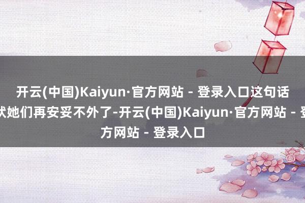 开云(中国)Kaiyun·官方网站 - 登录入口这句话用来态状她们再安妥不外了-开云(中国)Kaiyun·官方网站 - 登录入口