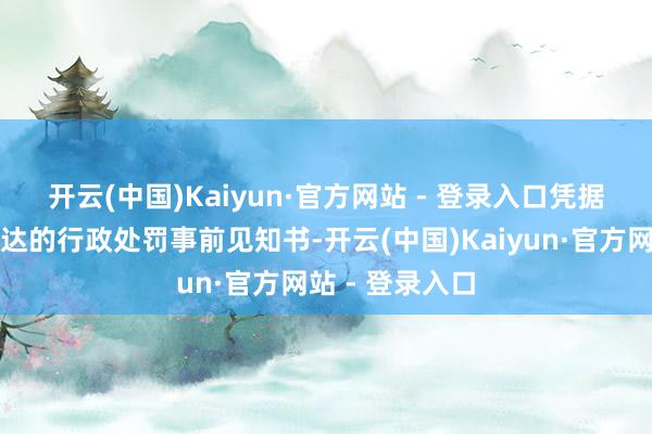 开云(中国)Kaiyun·官方网站 - 登录入口　　凭据深圳证监局下达的行政处罚事前见知书-开云(中国)Kaiyun·官方网站 - 登录入口