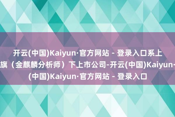 开云(中国)Kaiyun·官方网站 - 登录入口系上海龙宇控股有限公司旗（金麒麟分析师）下上市公司-开云(中国)Kaiyun·官方网站 - 登录入口