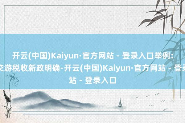 开云(中国)Kaiyun·官方网站 - 登录入口举例：住房交游税收新政明确-开云(中国)Kaiyun·官方网站 - 登录入口
