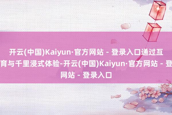 开云(中国)Kaiyun·官方网站 - 登录入口通过互动式教育与千里浸式体验-开云(中国)Kaiyun·官方网站 - 登录入口