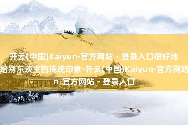 开云(中国)Kaiyun·官方网站 - 登录入口很好地柔化了皮质给别东谈主的传统印象-开云(中国)Kaiyun·官方网站 - 登录入口
