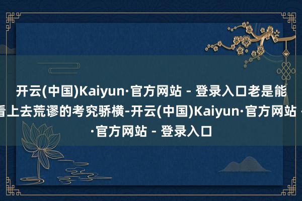 开云(中国)Kaiyun·官方网站 - 登录入口老是能令东谈主看上去荒谬的考究骄横-开云(中国)Kaiyun·官方网站 - 登录入口