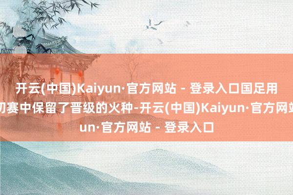 开云(中国)Kaiyun·官方网站 - 登录入口国足用两连胜活着初赛中保留了晋级的火种-开云(中国)Kaiyun·官方网站 - 登录入口