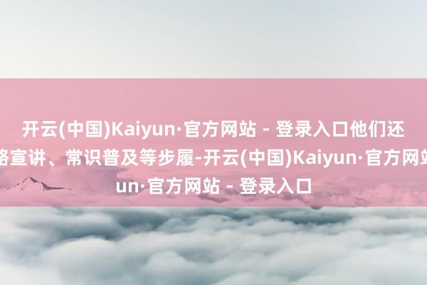 开云(中国)Kaiyun·官方网站 - 登录入口他们还积极开展战略宣讲、常识普及等步履-开云(中国)Kaiyun·官方网站 - 登录入口