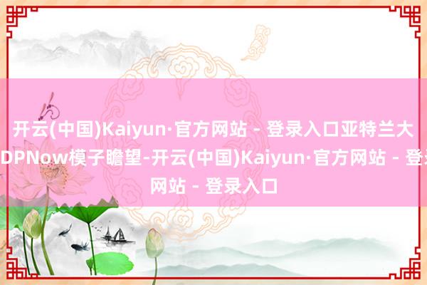 开云(中国)Kaiyun·官方网站 - 登录入口亚特兰大联储GDPNow模子瞻望-开云(中国)Kaiyun·官方网站 - 登录入口