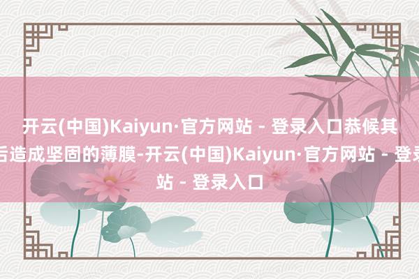 开云(中国)Kaiyun·官方网站 - 登录入口恭候其干燥后造成坚固的薄膜-开云(中国)Kaiyun·官方网站 - 登录入口
