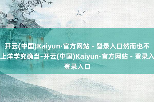 开云(中国)Kaiyun·官方网站 - 登录入口然而也不要上洋学究确当-开云(中国)Kaiyun·官方网站 - 登录入口
