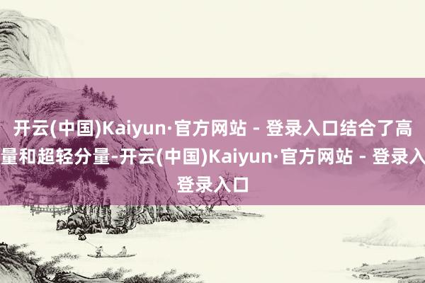 开云(中国)Kaiyun·官方网站 - 登录入口结合了高容量和超轻分量-开云(中国)Kaiyun·官方网站 - 登录入口