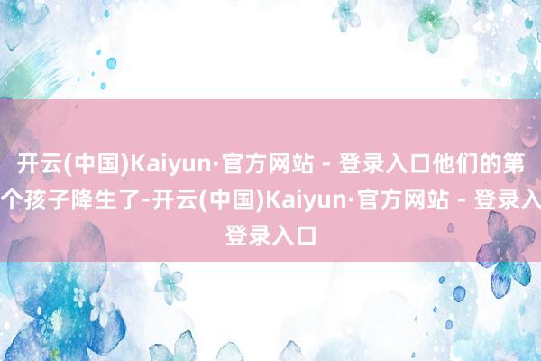 开云(中国)Kaiyun·官方网站 - 登录入口他们的第一个孩子降生了-开云(中国)Kaiyun·官方网站 - 登录入口