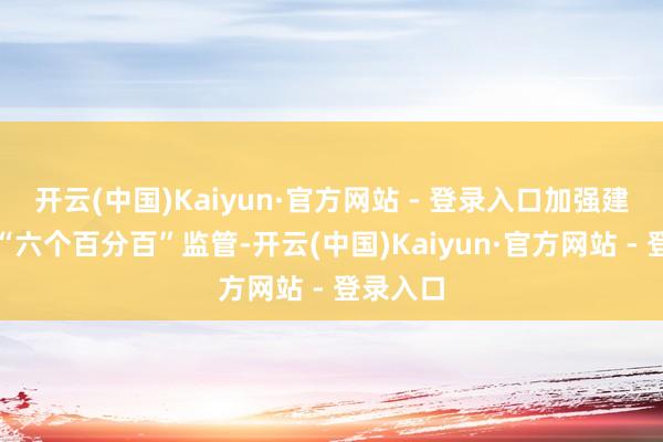 开云(中国)Kaiyun·官方网站 - 登录入口加强建筑工地“六个百分百”监管-开云(中国)Kaiyun·官方网站 - 登录入口