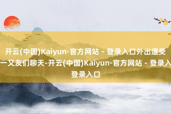 开云(中国)Kaiyun·官方网站 - 登录入口外出遭受小一又友们聊天-开云(中国)Kaiyun·官方网站 - 登录入口