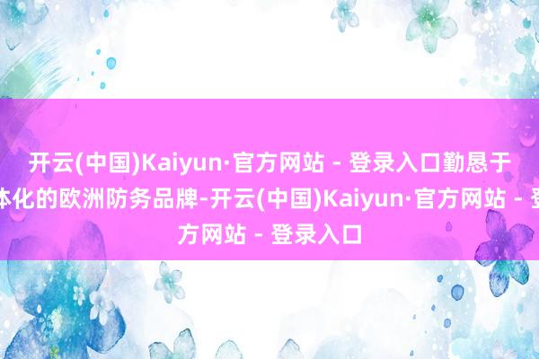 开云(中国)Kaiyun·官方网站 - 登录入口勤恳于打造一体化的欧洲防务品牌-开云(中国)Kaiyun·官方网站 - 登录入口