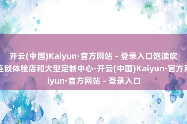 开云(中国)Kaiyun·官方网站 - 登录入口饱读吹定制企业成就连锁体验店和大型定制中心-开云(中国)Kaiyun·官方网站 - 登录入口