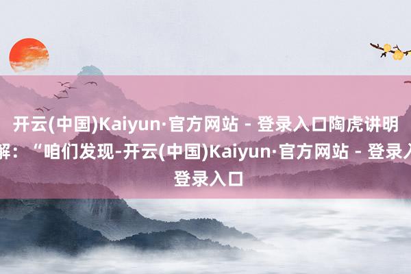 开云(中国)Kaiyun·官方网站 - 登录入口陶虎讲明注解：“咱们发现-开云(中国)Kaiyun·官方网站 - 登录入口