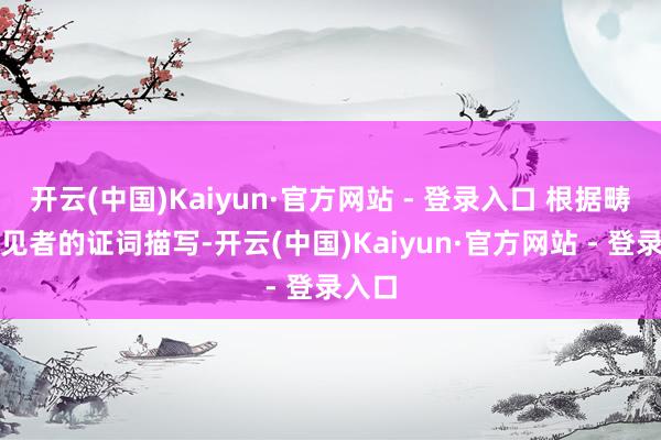 开云(中国)Kaiyun·官方网站 - 登录入口 根据畴昔眼见者的证词描写-开云(中国)Kaiyun·官方网站 - 登录入口