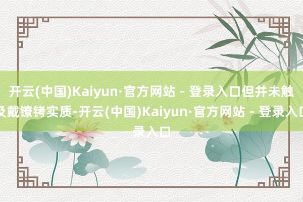 开云(中国)Kaiyun·官方网站 - 登录入口但并未触及戴镣铐实质-开云(中国)Kaiyun·官方网站 - 登录入口