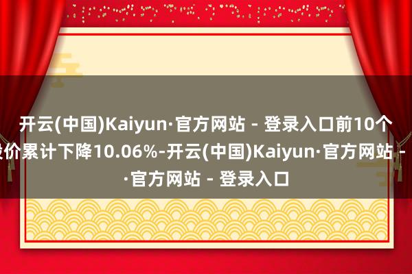 开云(中国)Kaiyun·官方网站 - 登录入口前10个往复日股价累计下降10.06%-开云(中国)Kaiyun·官方网站 - 登录入口