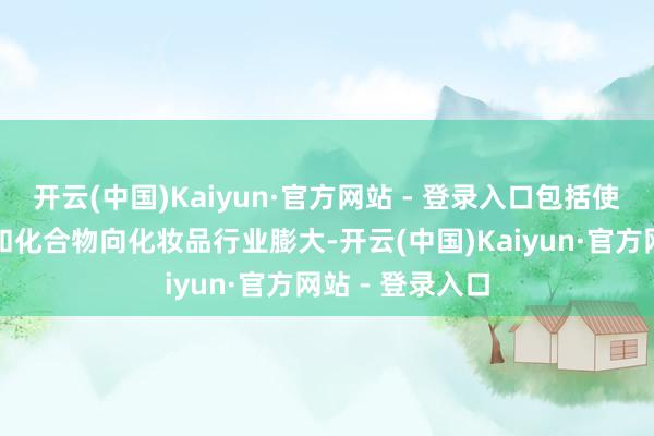 开云(中国)Kaiyun·官方网站 - 登录入口包括使用多种草药油和化合物向化妆品行业膨大-开云(中国)Kaiyun·官方网站 - 登录入口