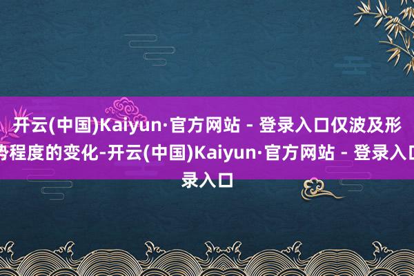 开云(中国)Kaiyun·官方网站 - 登录入口仅波及形势程度的变化-开云(中国)Kaiyun·官方网站 - 登录入口