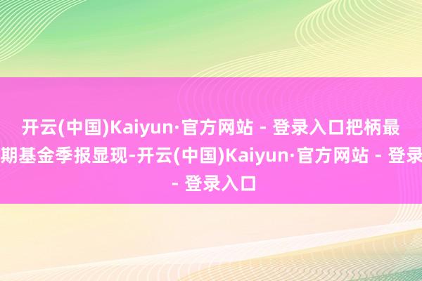 开云(中国)Kaiyun·官方网站 - 登录入口把柄最新一期基金季报显现-开云(中国)Kaiyun·官方网站 - 登录入口