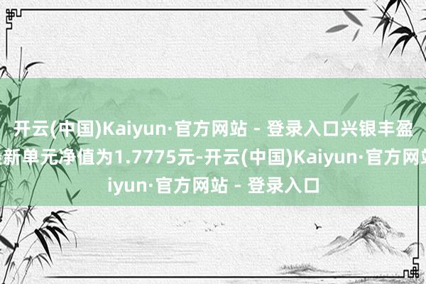 开云(中国)Kaiyun·官方网站 - 登录入口兴银丰盈纯真竖立A最新单元净值为1.7775元-开云(中国)Kaiyun·官方网站 - 登录入口