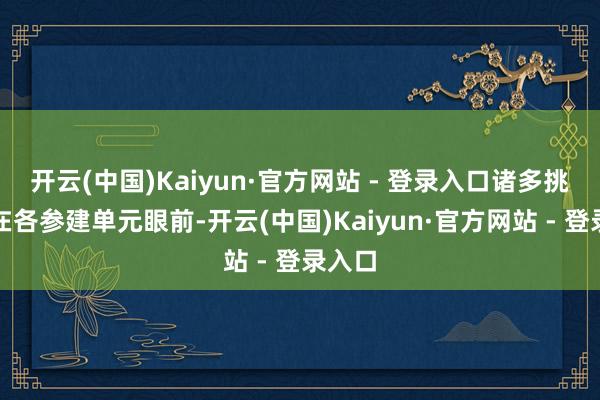 开云(中国)Kaiyun·官方网站 - 登录入口诸多挑战摆在各参建单元眼前-开云(中国)Kaiyun·官方网站 - 登录入口