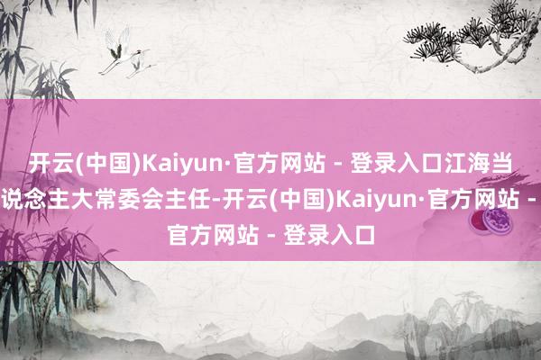 开云(中国)Kaiyun·官方网站 - 登录入口江海当选为县东说念主大常委会主任-开云(中国)Kaiyun·官方网站 - 登录入口