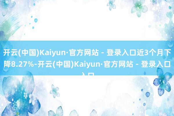 开云(中国)Kaiyun·官方网站 - 登录入口近3个月下降8.27%-开云(中国)Kaiyun·官方网站 - 登录入口