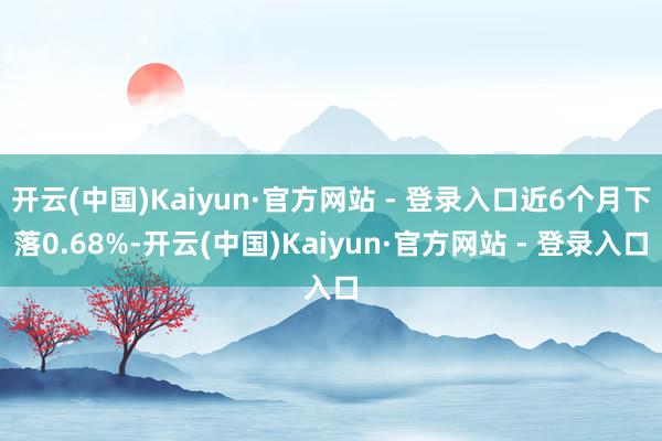 开云(中国)Kaiyun·官方网站 - 登录入口近6个月下落0.68%-开云(中国)Kaiyun·官方网站 - 登录入口