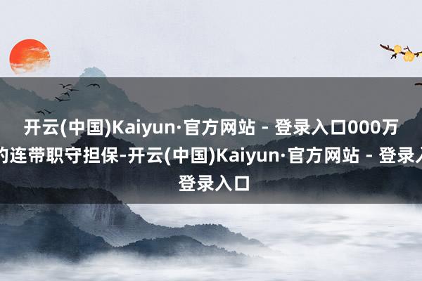 开云(中国)Kaiyun·官方网站 - 登录入口000万元的连带职守担保-开云(中国)Kaiyun·官方网站 - 登录入口