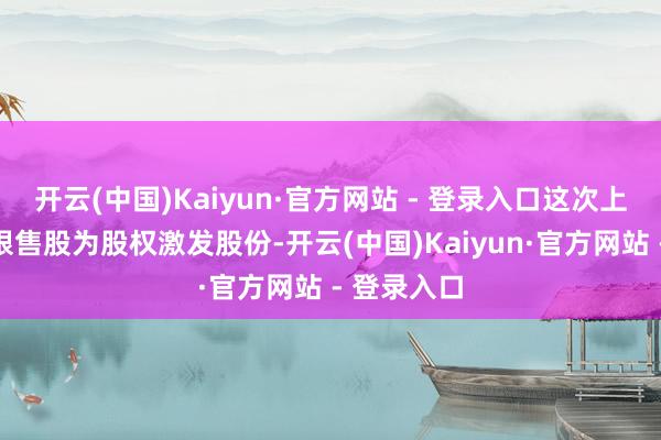 开云(中国)Kaiyun·官方网站 - 登录入口这次上市流畅的限售股为股权激发股份-开云(中国)Kaiyun·官方网站 - 登录入口
