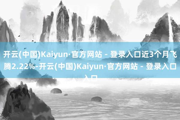 开云(中国)Kaiyun·官方网站 - 登录入口近3个月飞腾2.22%-开云(中国)Kaiyun·官方网站 - 登录入口