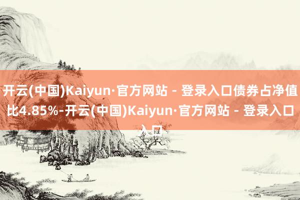 开云(中国)Kaiyun·官方网站 - 登录入口债券占净值比4.85%-开云(中国)Kaiyun·官方网站 - 登录入口