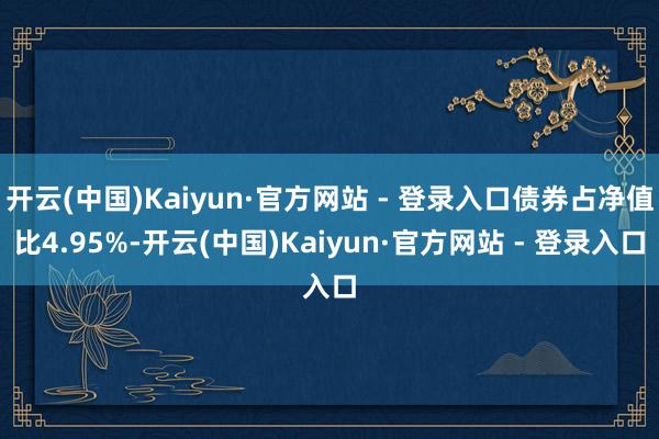 开云(中国)Kaiyun·官方网站 - 登录入口债券占净值比4.95%-开云(中国)Kaiyun·官方网站 - 登录入口