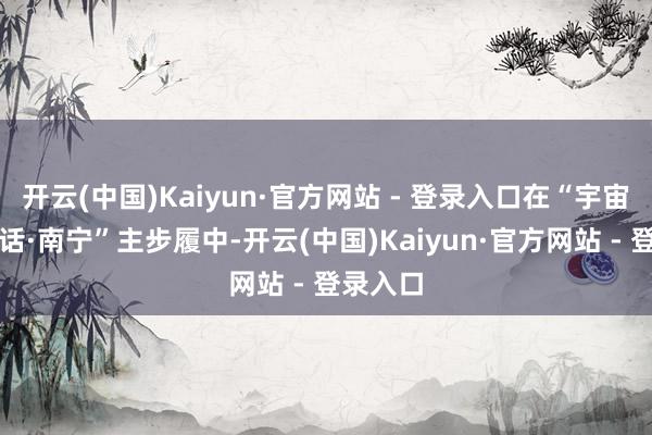 开云(中国)Kaiyun·官方网站 - 登录入口在“宇宙市长对话·南宁”主步履中-开云(中国)Kaiyun·官方网站 - 登录入口