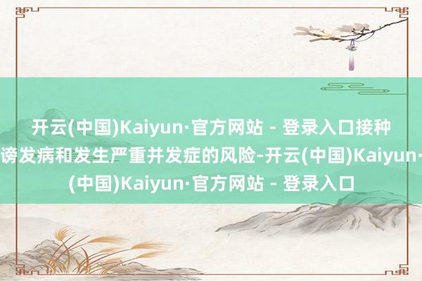 开云(中国)Kaiyun·官方网站 - 登录入口接种流感疫苗不错权臣诽谤发病和发生严重并发症的风险-开云(中国)Kaiyun·官方网站 - 登录入口