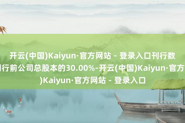 开云(中国)Kaiyun·官方网站 - 登录入口刊行数目不跨越本次刊行前公司总股本的30.00%-开云(中国)Kaiyun·官方网站 - 登录入口