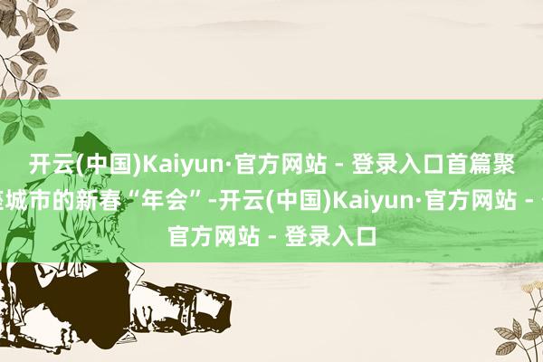 开云(中国)Kaiyun·官方网站 - 登录入口首篇聚焦：一座城市的新春“年会”-开云(中国)Kaiyun·官方网站 - 登录入口