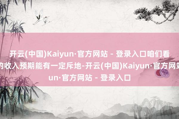 开云(中国)Kaiyun·官方网站 - 登录入口咱们看好这一群体的收入预期能有一定斥地-开云(中国)Kaiyun·官方网站 - 登录入口