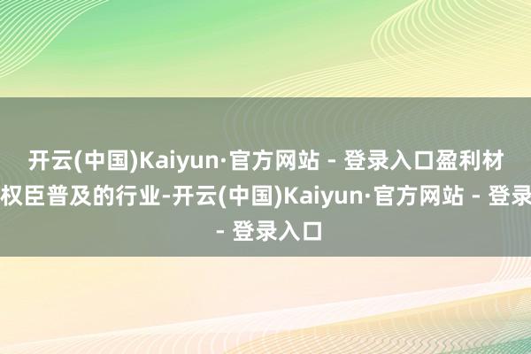 开云(中国)Kaiyun·官方网站 - 登录入口盈利材干将权臣普及的行业-开云(中国)Kaiyun·官方网站 - 登录入口