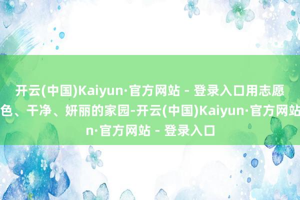 开云(中国)Kaiyun·官方网站 - 登录入口用志愿力量打造绿色、干净、妍丽的家园-开云(中国)Kaiyun·官方网站 - 登录入口