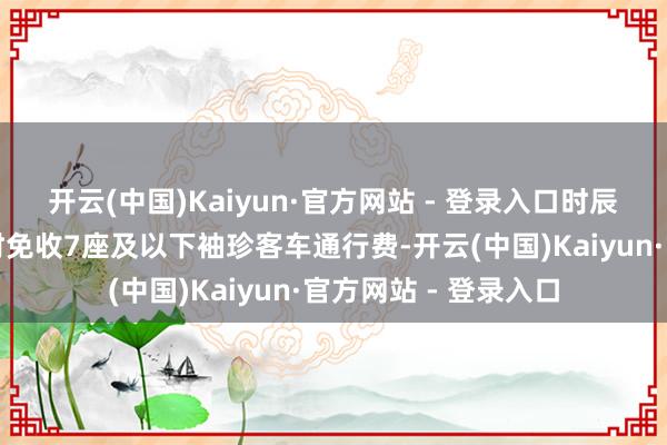 开云(中国)Kaiyun·官方网站 - 登录入口时辰寰宇收费公路将不时免收7座及以下袖珍客车通行费-开云(中国)Kaiyun·官方网站 - 登录入口