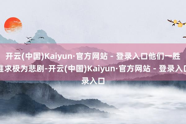 开云(中国)Kaiyun·官方网站 - 登录入口他们一胜难求极为悲剧-开云(中国)Kaiyun·官方网站 - 登录入口