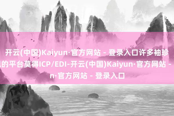 开云(中国)Kaiyun·官方网站 - 登录入口许多袖珍或不正规的平台莫得ICP/EDI-开云(中国)Kaiyun·官方网站 - 登录入口