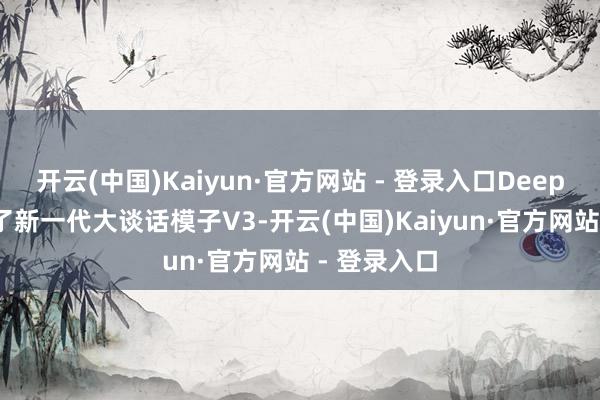 开云(中国)Kaiyun·官方网站 - 登录入口DeepSeek发布了新一代大谈话模子V3-开云(中国)Kaiyun·官方网站 - 登录入口
