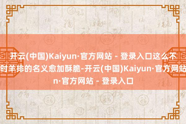 开云(中国)Kaiyun·官方网站 - 登录入口这么不错保证煎制时羊排的名义愈加酥脆-开云(中国)Kaiyun·官方网站 - 登录入口