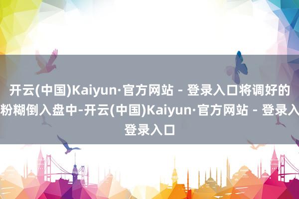 开云(中国)Kaiyun·官方网站 - 登录入口将调好的淀粉糊倒入盘中-开云(中国)Kaiyun·官方网站 - 登录入口